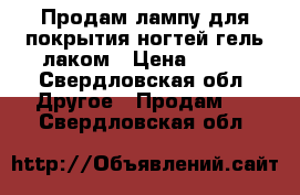 Продам лампу для покрытия ногтей гель лаком › Цена ­ 500 - Свердловская обл. Другое » Продам   . Свердловская обл.
